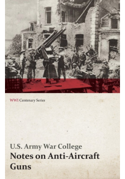 Notes on Anti-Aircraft Guns - Compiled at the Army War College from the Latest Available Information - April, 1917 (WWI Centenary Series)