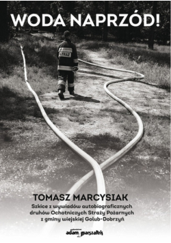 Woda naprzód! Szkice z wywiadów autobiograficznych druhów Ochotniczych Straży Pożarnych z gminy wiej