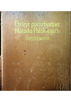 Dzieje porozbiorowe Narodu Polskiego ilustrowane Tom I 1904 r.