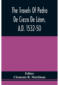 The Travels Of Pedro De Cieza De Léon, A.D. 1532-50, Contained In The First Part Of His Chronicle Of Peru