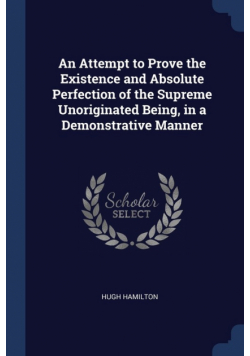 An Attempt to Prove the Existence and Absolute Perfection of the Supreme Unoriginated Being, in a Demonstrative Manner