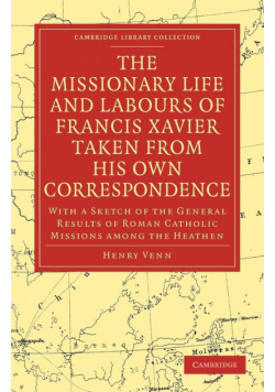 The Missionary Life and Labours of Francis Xavier Taken from His Own Correspondence