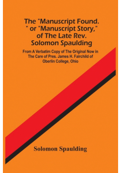The "Manuscript Found." Or "Manuscript Story," Of The Late Rev. Solomon Spaulding; From A Verbatim Copy Of The Original Now In The Care Of Pres. James H. Fairchild Of Oberlin College, Ohio
