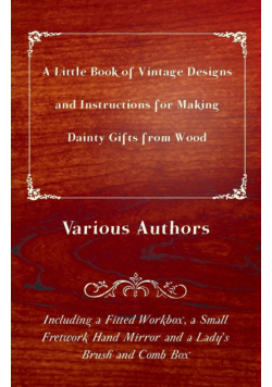 A Little Book of Vintage Designs and Instructions for Making Dainty Gifts from Wood. Including a Fitted Workbox, a Small Fretwork Hand Mirror and a Lady's Brush and Comb Box