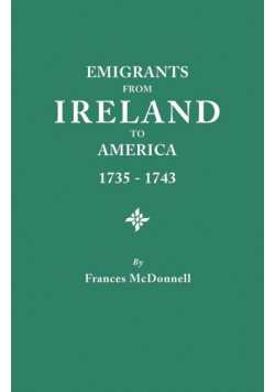 Emigrants from Ireland to America, 1735-1743. a Transcription of the Report of the Irish House of Commons Into Enforced Emigration to America, from Th