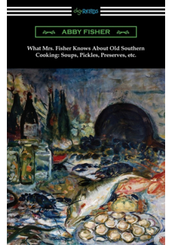 What Mrs. Fisher Knows About Old Southern Cooking, Soups, Pickles, Preserves, etc.