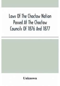 Laws Of The Choctaw Nation Passed At The Choctaw Councils Of 1876 And 1877