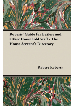 Roberts' Guide for Butlers and Other Household Staff - The House Servant's Directory