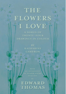 The Flowers I Love - A Series of Twenty-Four Drawings in Colour by Katharine Cameron - with an Anthology of Flower Poems Selected by Edward Thomas