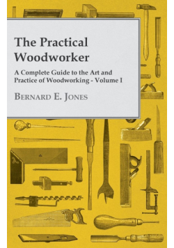 The Practical Woodworker - A Complete Guide to the Art and Practice of Woodworking - Volume I