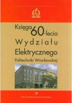 Księga 60 lecia Wydziału Elektrycznego Politechniki Wrocławskiej