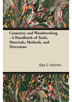 Carpentry and Woodworking - A Handbook of Tools, Materials, Methods, and Directions