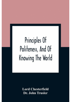 Principles Of Politeness, And Of Knowing The World; Containing Every Instruction Necessary To Complete The Gentleman And Man Of Fashion, To Teach Him A Knowledge Of Life And Snake Him Well Received In All Companies. For The Improvement Of Youth; Txt Not B