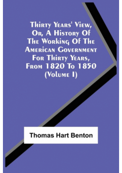 Thirty Years' View, Or, A History Of The Working Of The American Government For Thirty Years, From 1820 To 1850 (Volume I)