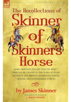 The Recollections Of Skinner Of Skinner's Horse - James Skinner And His 'yellow Boys' - Irregular Cavalry In The Wars Of India Between The British, Mahratta, Rajput, Mogul, Sikh & Pindarree Forces