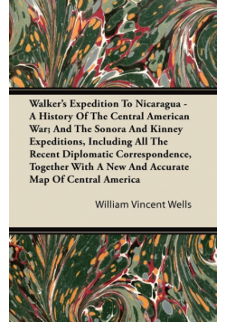 Walker's Expedition To Nicaragua - A History Of The Central American War; And The Sonora And Kinney Expeditions, Including All The Recent Diplomatic Correspondence, Together With A New And Accurate Map Of Central America