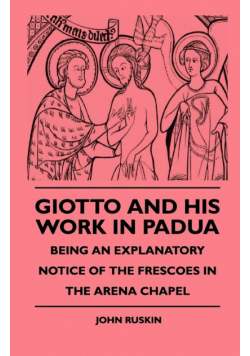 Giotto And His Work In Padua - Being An Explanatory Notice Of The Frescoes In The Arena Chapel