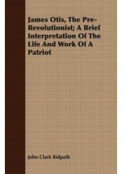 James Otis, The Pre-Revolutionist; A Brief Interpretation Of The Life And Work Of A Patriot