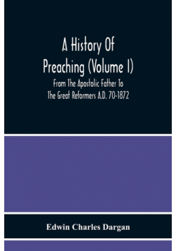 A History Of Preaching (Volume I) From The Apostolic Father To The Great Reformers A.D. 70-1872