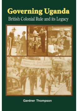 Governing Uganda. British Colonial Rule and Its Legacy