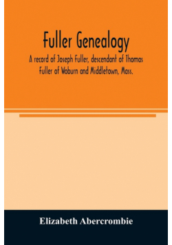 Fuller genealogy; a record of Joseph Fuller, descendant of Thomas Fuller of Woburn and Middletown, Mass.