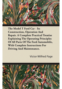 The Model T Ford Car - Its Construction, Operation and Repair. a Complete Practical Treatise Explaining the Operating Principles of All Parts of the F