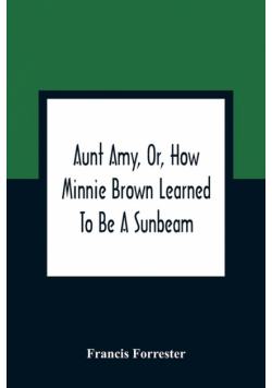 Aunt Amy, Or, How Minnie Brown Learned To Be A Sunbeam