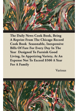 The Daily News Cook Book, Being a Reprint from the Chicago Record Cook Book Seasonable, Inexpensive Bills of Fare for Every Day in the Year Designed T