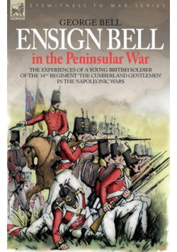 Ensign Bell in the Peninsular War - The Experiences of a Young British Soldier of the 34th Regiment 'The Cumberland Gentlemen' in the Napoleonic Wars
