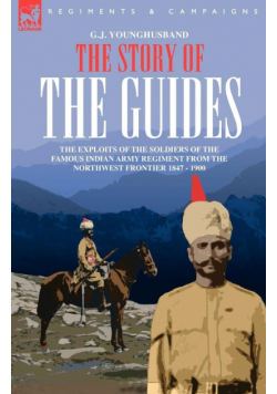 The Story Of The Guides - The Exploits Of The Soldiers Of The Famous Indian Army Regiment From The Northwest Frontier 1847 - 1900