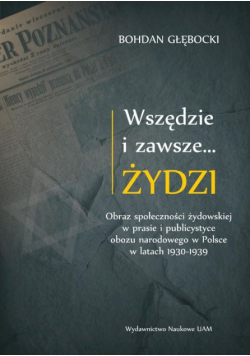 Wszędzie i zawsze… Żydzi Obraz społeczności żydowskiej w prasie i publicystyce obozu narodowego w P