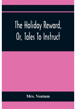 The Holiday Reward, Or, Tales To Instruct And Amuse Good Children During The Christmas And Midsummer Vacations