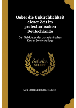 Ueber die Unkirchlichkeit dieser Zeit im protestantischen Deutschlande