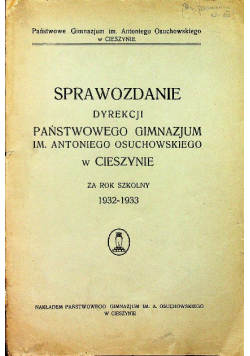 Sprawozdanie dyrekcji Państwowego Gimnazjum im Antoniego Osuchowskiego w Cieszynie Za rok szkolny 1932 - 1933 1934 r