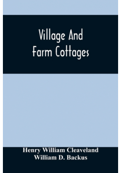 Village And Farm Cottages. The Requirements Of American Village Homes Considered And Suggested; With Designs For Such Houses Of Moderate Cost