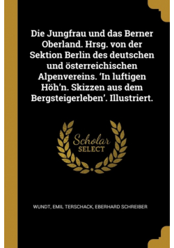 Die Jungfrau und das Berner Oberland. Hrsg. von der Sektion Berlin des deutschen und österreichischen Alpenvereins. 'In luftigen Höh'n. Skizzen aus dem Bergsteigerleben'. Illustriert.