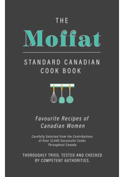 The Moffat Standard Canadian Cook Book - Favourite Recipes of Canadian Women Carefully Selected from the Contributions of Over 12,000 Successful Cooks Throughout Canada; Thoroughly Tried, Tested and Checked by Competent Authorities