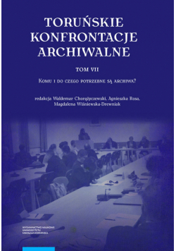 Toruńskie konfrontacje archiwalne Tom 7 Komu i do czego potrzebne są archiwa?