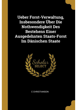 Ueber Forst-Verwaltung, Insbesondere Über Die Nothwendigkeit Des Bestehens Einer Ausgedehnten Staats-Forst Im Dänischen Staate