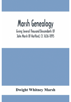 Marsh Genealogy. Giving Several Thousand Descendants Of John Marsh Of Hartford, Ct. 1636-1895. Also Including Some Account Of English Marxhes, And A Sketch Of The Marsh Family Association Of America