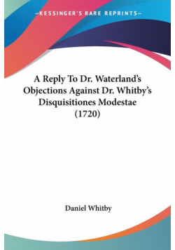 A Reply To Dr. Waterland's Objections Against Dr. Whitby's Disquisitiones Modestae (1720)