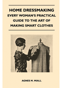 Home Dressmaking - Every Woman's Practical Guide to the Art of Making Smart Clothes