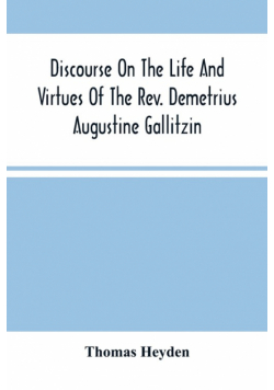 Discourse On The Life And Virtues Of The Rev. Demetrius Augustine Gallitzin, Late Pastor Of St. Michael'S Church, Loretto