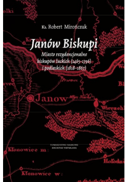 Janów Biskupi Miasto rezydencjonalne biskupów łuckich 1465-1796 i podlaskich 1818-1867