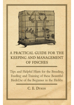 A Practical Guide for the Keeping and Management of Finches - Tips and Helpful Hints for the Breeding, Feeding and Training of These Beautiful Birds