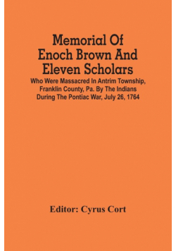 Memorial Of Enoch Brown And Eleven Scholars Who Were Massacred In Antrim Township, Franklin County, Pa. By The Indians During The Pontiac War, July 26, 1764