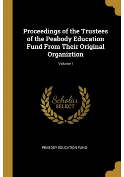 Proceedings of the Trustees of the Peabody Education Fund From Their Original Organiztion; Volume I
