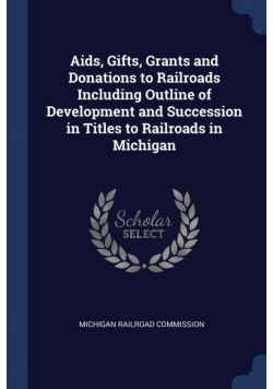 Aids, Gifts, Grants and Donations to Railroads Including Outline of Development and Succession in Titles to Railroads in Michigan