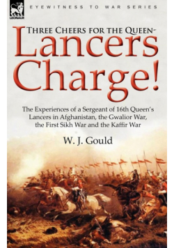 Three Cheers for the Queen-Lancers Charge! the Experiences of a Sergeant of 16th Queen's Lancers in Afghanistan, the Gwalior War, the First Sikh War a