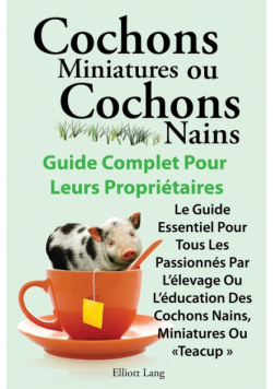 Cochons Miniatures Ou Cochons Nains . Le Guide Essentiel Pour Tous Les Passionnes Par L'Elevage Ou L'Education Des Cochons Nains, Miniatures Ou Teacup